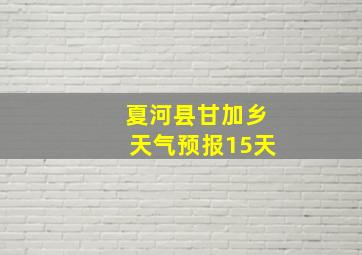 夏河县甘加乡天气预报15天