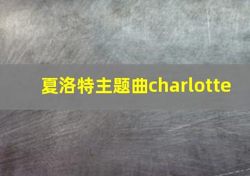 夏洛特主题曲charlotte