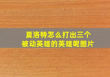 夏洛特怎么打出三个被动英雄的英雄呢图片