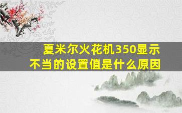 夏米尔火花机350显示不当的设置值是什么原因