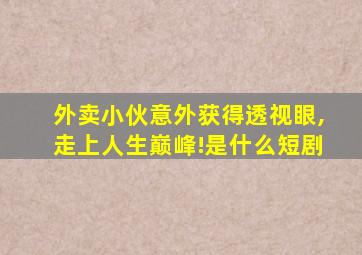 外卖小伙意外获得透视眼,走上人生巅峰!是什么短剧