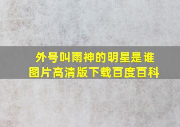 外号叫雨神的明星是谁图片高清版下载百度百科