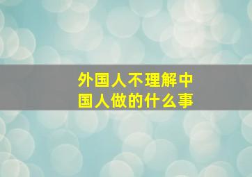 外国人不理解中国人做的什么事