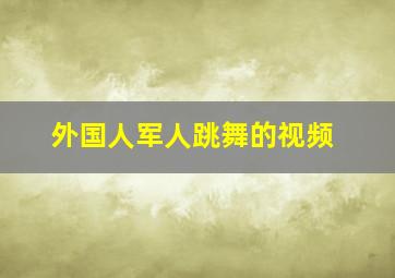 外国人军人跳舞的视频