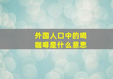 外国人口中的喝咖啡是什么意思