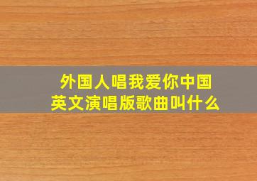 外国人唱我爱你中国英文演唱版歌曲叫什么