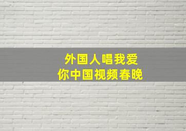 外国人唱我爱你中国视频春晚