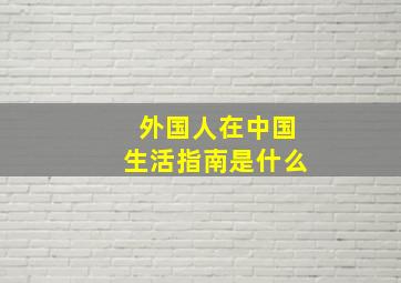 外国人在中国生活指南是什么