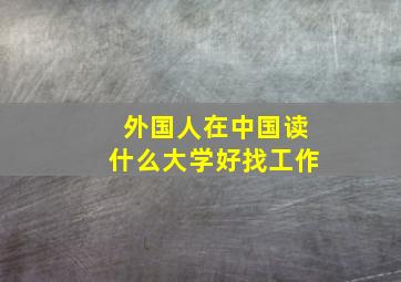 外国人在中国读什么大学好找工作