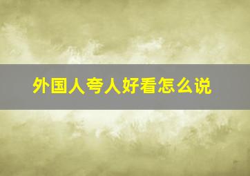 外国人夸人好看怎么说