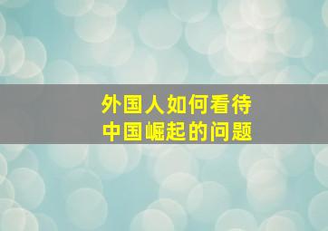 外国人如何看待中国崛起的问题