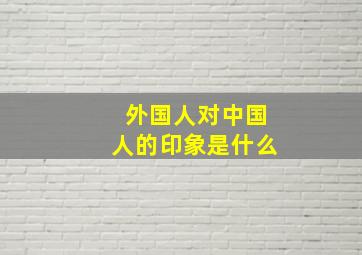 外国人对中国人的印象是什么