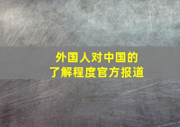 外国人对中国的了解程度官方报道