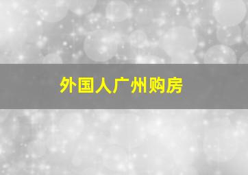 外国人广州购房