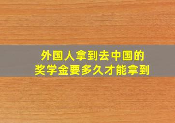 外国人拿到去中国的奖学金要多久才能拿到