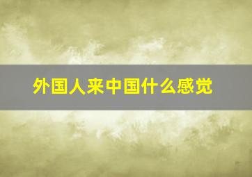 外国人来中国什么感觉