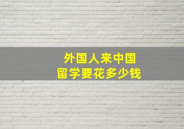 外国人来中国留学要花多少钱