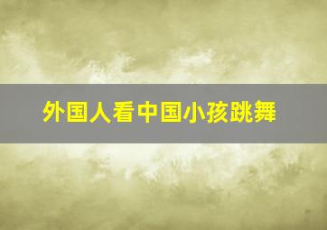 外国人看中国小孩跳舞