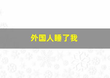 外国人睡了我