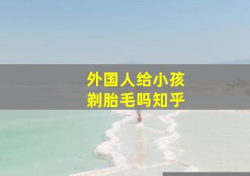 外国人给小孩剃胎毛吗知乎