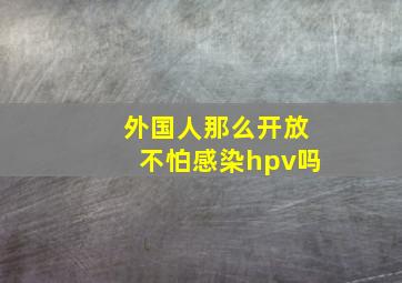 外国人那么开放不怕感染hpv吗