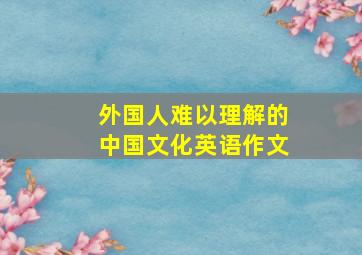 外国人难以理解的中国文化英语作文