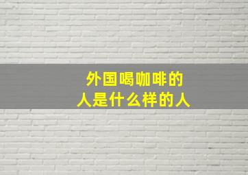 外国喝咖啡的人是什么样的人