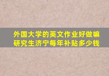 外国大学的英文作业好做嘛研究生济宁每年补贴多少钱