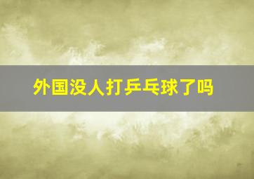 外国没人打乒乓球了吗