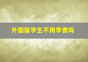 外国留学生不用学费吗