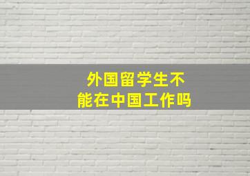 外国留学生不能在中国工作吗