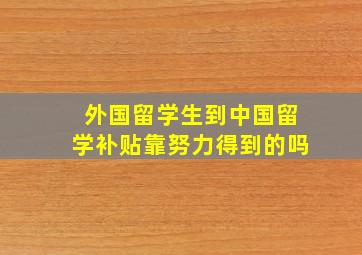 外国留学生到中国留学补贴靠努力得到的吗