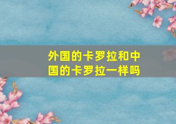 外国的卡罗拉和中国的卡罗拉一样吗