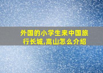 外国的小学生来中国旅行长城,嵩山怎么介绍