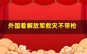 外国看解放军救灾不带枪