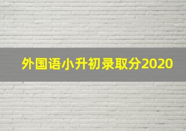 外国语小升初录取分2020