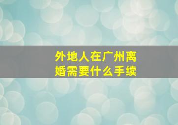 外地人在广州离婚需要什么手续