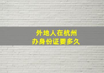 外地人在杭州办身份证要多久