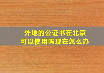 外地的公证书在北京可以使用吗现在怎么办