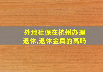 外地社保在杭州办理退休,退休金真的高吗