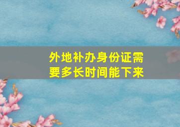 外地补办身份证需要多长时间能下来