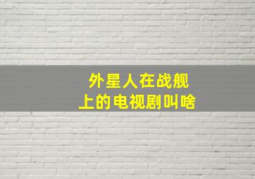 外星人在战舰上的电视剧叫啥