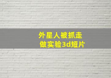 外星人被抓走做实验3d短片