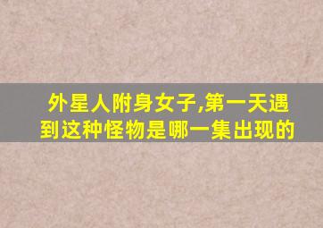 外星人附身女子,第一天遇到这种怪物是哪一集出现的