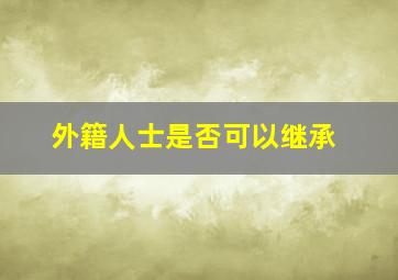 外籍人士是否可以继承