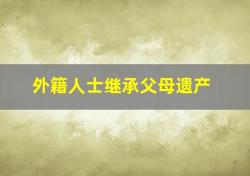 外籍人士继承父母遗产