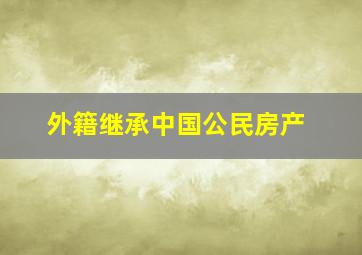 外籍继承中国公民房产