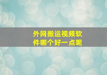 外网搬运视频软件哪个好一点呢