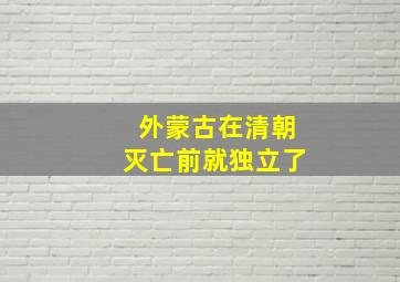 外蒙古在清朝灭亡前就独立了