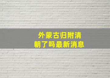 外蒙古归附清朝了吗最新消息